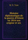 Histoire diplomatique de la guerre d.Orient en 1854 son origine et ses . - M.X. Tanc