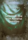 Letters on the Irish National Question - John Martin