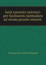 Juris canonici universi: per faciliorem methodum ad veram praxim sincere . - François-Louis-Michel Maupied