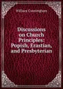 Discussions on Church Principles: Popish, Erastian, and Presbyterian - W. Cunningham