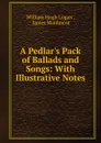 A Pedlar.s Pack of Ballads and Songs: With Illustrative Notes - William Hugh Logan