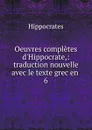 Oeuvres completes d.Hippocrate,: traduction nouvelle avec le texte grec en . 6 - Hippocrates