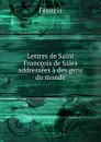 Lettres de Saint Franccois de Sales addressees a des gens du monde - Francis