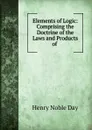 Elements of Logic: Comprising the Doctrine of the Laws and Products of . - Henry Noble Day