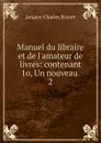Manuel du libraire et de l.amateur de livres: contenant 1o, Un nouveau . 2 - Jacques-Charles Brunet