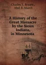 A History of the Great Massacre by the Sioux Indians, in Minnesota . - Charles S. Bryant