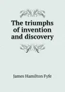 The triumphs of invention and discovery - James Hamilton Fyfe