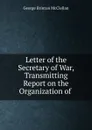 Letter of the Secretary of War, Transmitting Report on the Organization of . - McClellan George Brinton