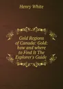 Gold Regions of Canada: Gold: how and where to Find It The Explorer.s Guide . - Henry White