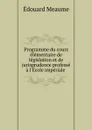 Programme du cours elementaire de legislation et de jurisprudence professe a l.Ecole imperiale . - Édouard Meaume