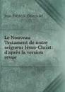 Le Nouveau Testament de notre seigneur Jesus-Christ: d.apres la version revue - Jean Frédéric Ostervald