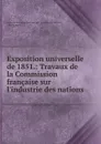 Exposition universelle de 1851.: Travaux de la Commission francaise sur l.industrie des nations - 