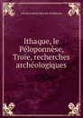 Ithaque, le Peloponnese, Troie, recherches archeologiques - Johann Ludwig Heinrich Schliemann