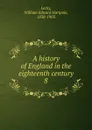 A history of England in the eighteenth century. 8 - William Edward Hartpole Lecky