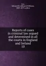 Reports of cases in criminal law argued and determined in all the courts in England and Ireland. 10 - Edward William Cox