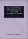 Life of John Welsh, Minister of Ayr: Including Illustrations of the . - James Anderson