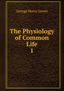 The Physiology of Common Life. 1 - George Henry Lewes