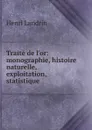 Traite de l.or: monographie, histoire naturelle, exploitation, statistique . - Henri Landrin