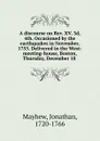 A discourse on Rev. XV. 3d, 4th. Occasioned by the earthquakes in November, 1755. Delivered in the West-meeting-house, Boston, Thursday, December 18 - Jonathan Mayhew