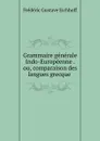 Grammaire generale Indo-Europeenne . ou, comparaison des langues grecque . - Frédéric Gustave Eichhoff