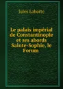 Le palais imperial de Constantinople et ses abords Sainte-Sophie, le Forum . - Jules Labarte