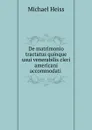 De matrimonio tractatus quinque usui venerabilis cleri americani accommodati . - Michael Heiss