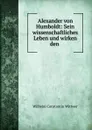 Alexander von Humboldt: Sein wissenschaftliches Leben und wirken den . - Wilhelm Constantin Wittwer