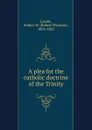 A plea for the catholic doctrine of the Trinity - Robert Wharton Landis