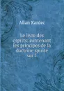 Le livre des esprits: contenant les principes de la doctrine spirite sur l . - Allan Kardec