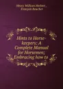 Hints to Horse-keepers: A Complete Manual for Horsemen; Embracing how to . - Herbert Henry William