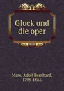 Gluck und die oper - Adolf Bernhard Marx