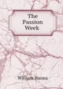 The Passion Week . - William Hanna
