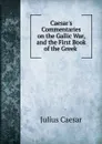 Caesar.s Commentaries on the Gallic War, and the First Book of the Greek . - Caesar Gaius Julius
