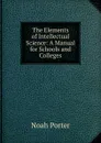The Elements of Intellectual Science: A Manual for Schools and Colleges - Noah Porter