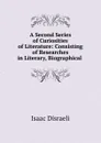 A Second Series of Curiosities of Literature: Consisting of Researches in Literary, Biographical . - Isaac Disraeli