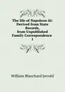 The life of Napoleon iii: Derived from State Records, from Unpublished Family Correspondence . 1 - William Blanchard Jerrold