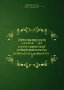 Elementa matheseos universae . : qui commentationem de methodo mathematica, arithmeticam, geometriam . 1 - Christian Wolff