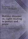 Holiday dreams; or, Light reading in poetry and prose - Isabel Hill