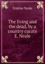 The living and the dead, by a country curate E. Neale. - Erskine Neale