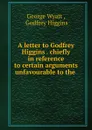 A letter to Godfrey Higgins . chiefly in reference to certain arguments unfavourable to the . - George Wyatt