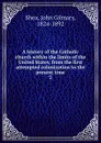 A history of the Catholic church within the limits of the United States, from the first attempted colonization to the present time. 2 - John Gilmary Shea
