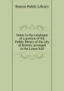 Index to the catalogue of a portion of the Public library of the city of Boston, arranged in the Lower hall - Boston Public Library