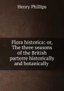 Flora historica: or, The three seasons of the British parterre historically and botanically . - Henry Phillips