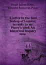 A letter to the lord bishop of London, in reply to mr. Pusey.s work An historical enquiry into . - Hugh James Rose