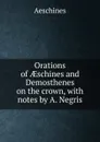 Orations of AEschines and Demosthenes on the crown, with notes by A. Negris - Aeschines