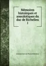 Memoires histoirques et anecdotiques du duc de Richelieu. 1 - Armand Jean du Plessis Richelieu