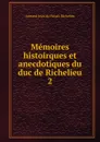 Memoires histoirques et anecdotiques du duc de Richelieu. 2 - Armand Jean du Plessis Richelieu