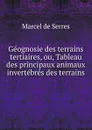 Geognosie des terrains tertiaires, ou, Tableau des principaux animaux invertebres des terrains . - Marcel de Serres