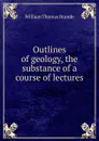 Outlines of geology, the substance of a course of lectures - William Thomas Brande
