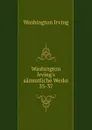Washington Irving.s sammtliche Werke. 35-37 - Irving Washington